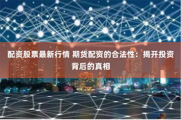 配资股票最新行情 期货配资的合法性：揭开投资背后的真相