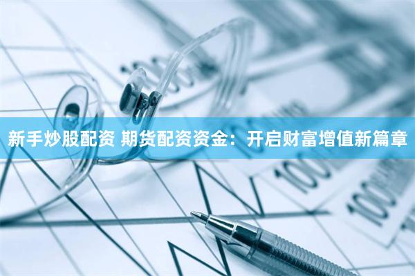 新手炒股配资 期货配资资金：开启财富增值新篇章