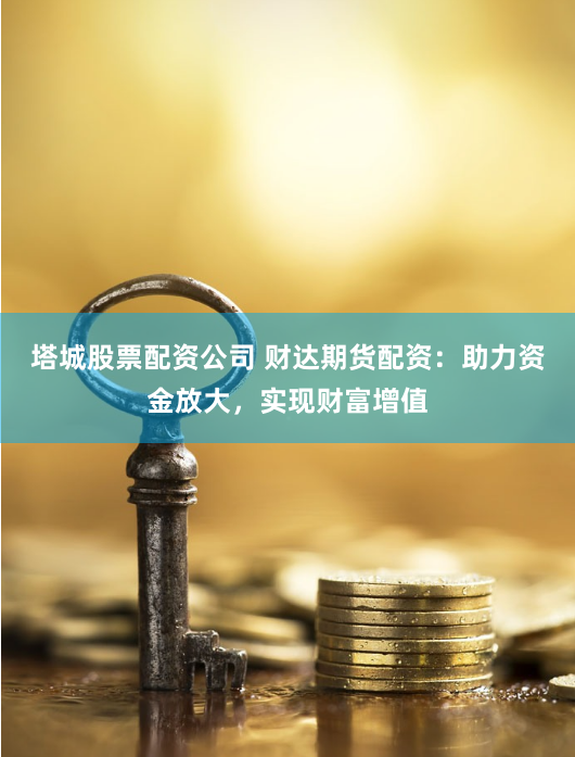 塔城股票配资公司 财达期货配资：助力资金放大，实现财富增值