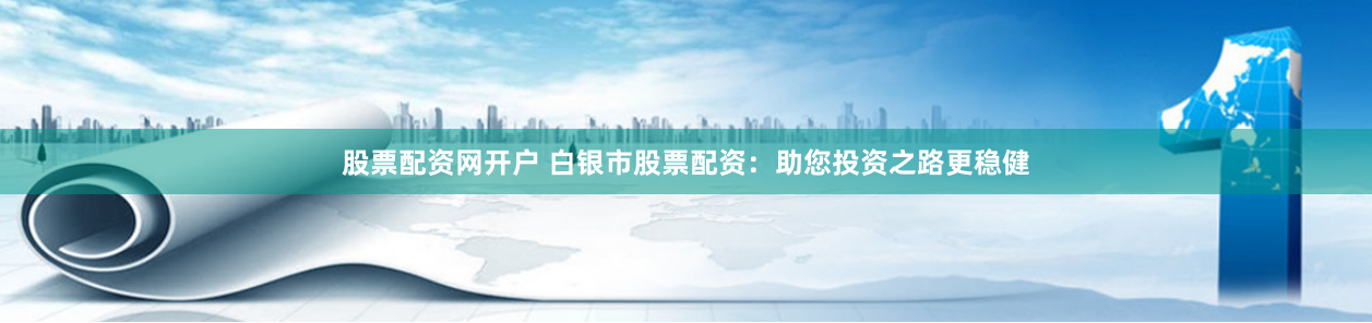股票配资网开户 白银市股票配资：助您投资之路更稳健