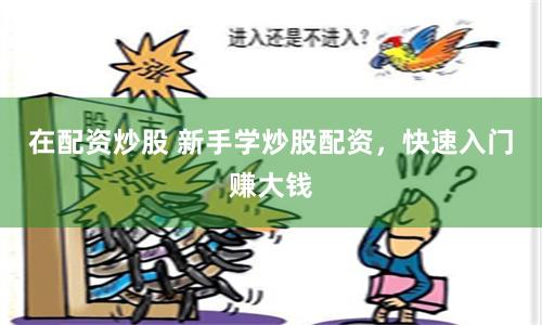 在配资炒股 新手学炒股配资，快速入门赚大钱