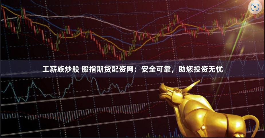 工薪族炒股 股指期货配资网：安全可靠，助您投资无忧