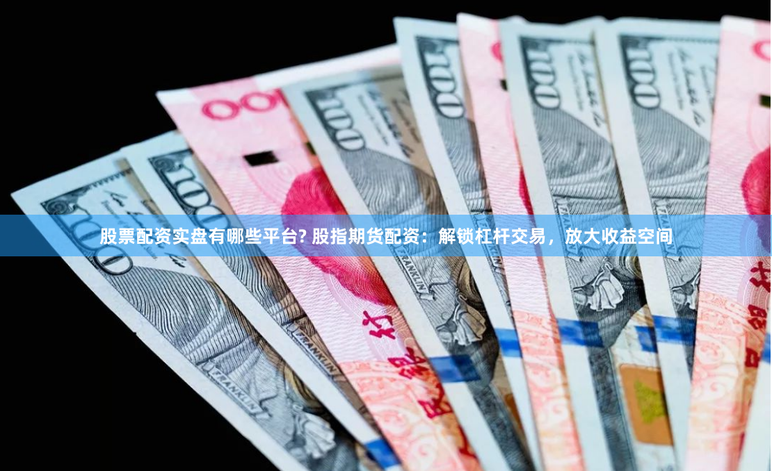 股票配资实盘有哪些平台? 股指期货配资：解锁杠杆交易，放大收益空间
