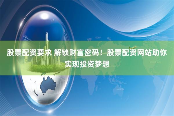 股票配资要求 解锁财富密码！股票配资网站助你实现投资梦想