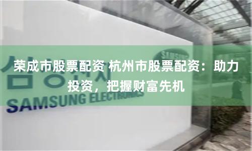 荣成市股票配资 杭州市股票配资：助力投资，把握财富先机