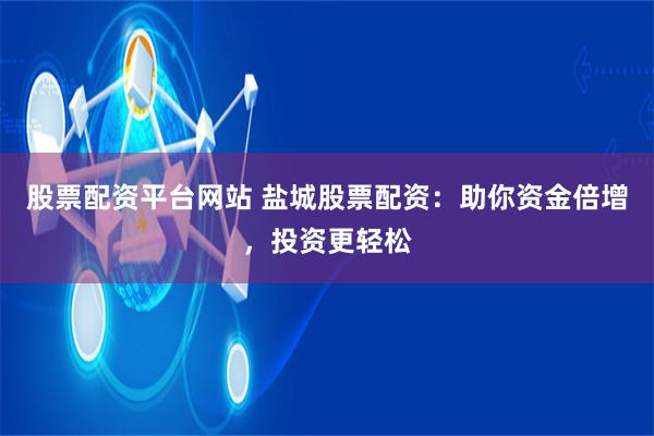 股票配资平台网站 盐城股票配资：助你资金倍增，投资更轻松