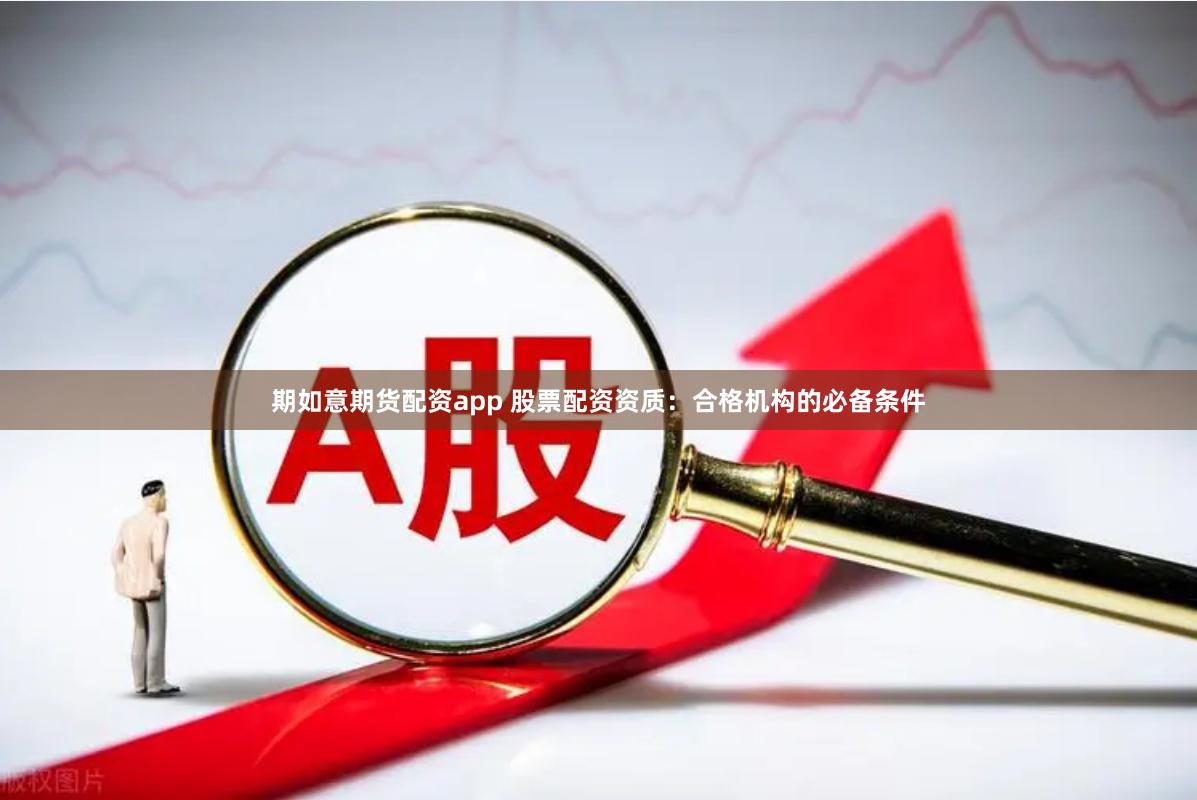 期如意期货配资app 股票配资资质：合格机构的必备条件