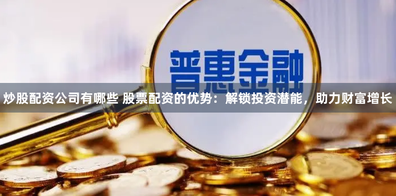 炒股配资公司有哪些 股票配资的优势：解锁投资潜能，助力财富增长