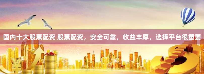 国内十大股票配资 股票配资，安全可靠，收益丰厚，选择平台很重要