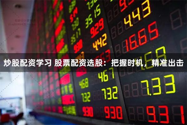 炒股配资学习 股票配资选股：把握时机，精准出击