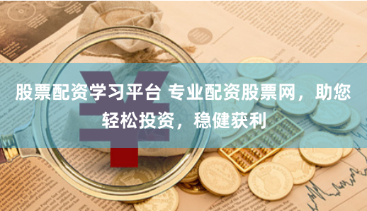 股票配资学习平台 专业配资股票网，助您轻松投资，稳健获利