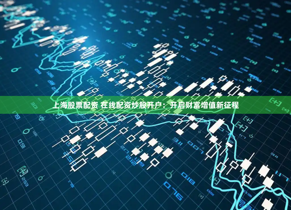 上海股票配资 在线配资炒股开户：开启财富增值新征程