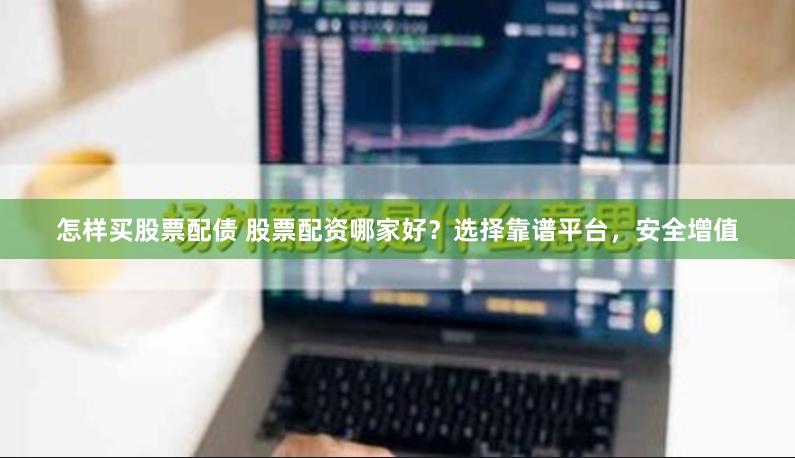 怎样买股票配债 股票配资哪家好？选择靠谱平台，安全增值