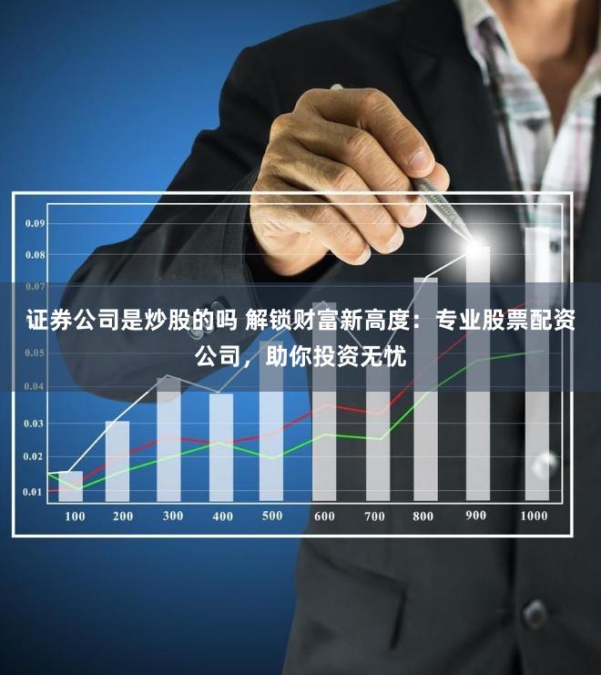 证券公司是炒股的吗 解锁财富新高度：专业股票配资公司，助你投资无忧