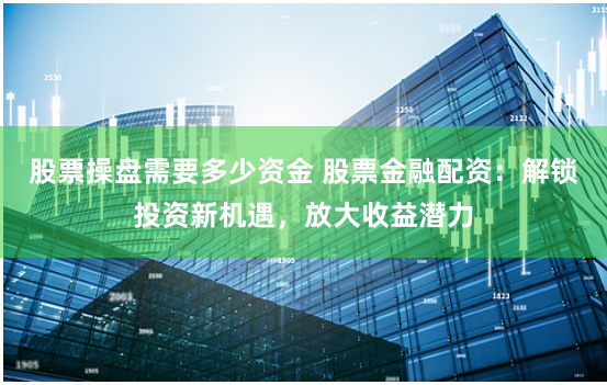 股票操盘需要多少资金 股票金融配资：解锁投资新机遇，放大收益潜力