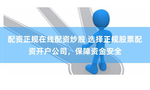 配资正规在线配资炒股 选择正规股票配资开户公司，保障资金安全