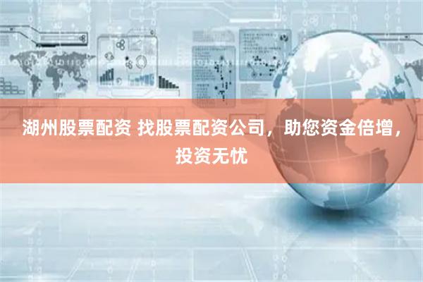 湖州股票配资 找股票配资公司，助您资金倍增，投资无忧