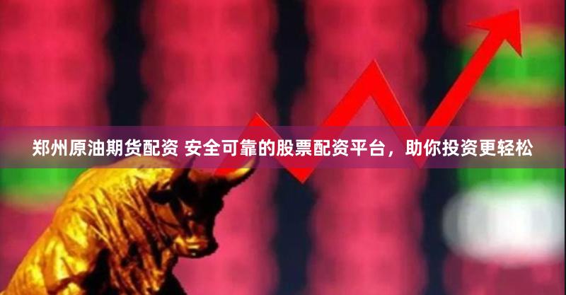 郑州原油期货配资 安全可靠的股票配资平台，助你投资更轻松