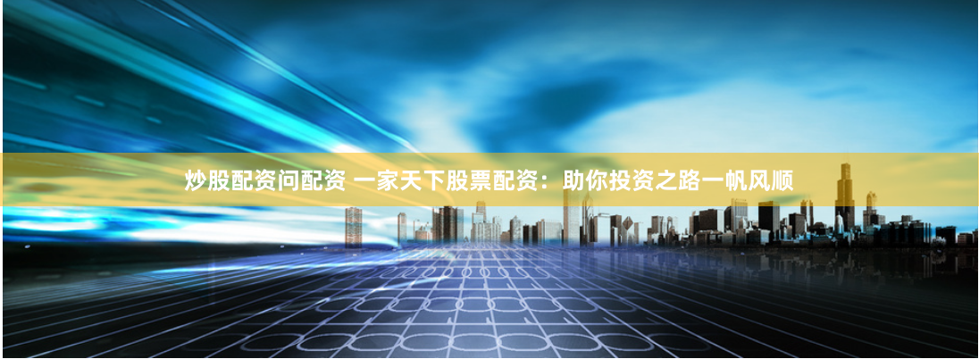 炒股配资问配资 一家天下股票配资：助你投资之路一帆风顺