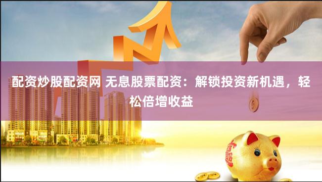 配资炒股配资网 无息股票配资：解锁投资新机遇，轻松倍增收益
