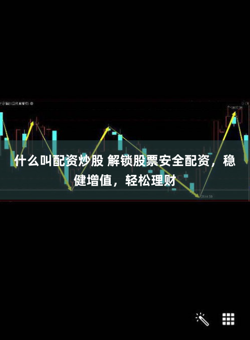 什么叫配资炒股 解锁股票安全配资，稳健增值，轻松理财