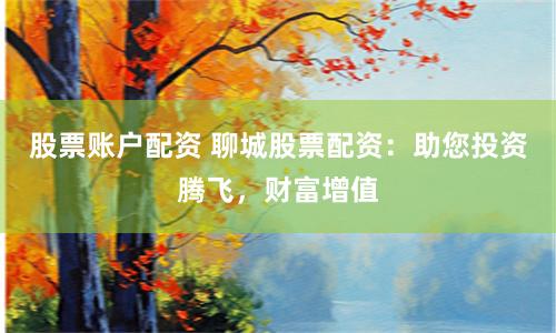 股票账户配资 聊城股票配资：助您投资腾飞，财富增值