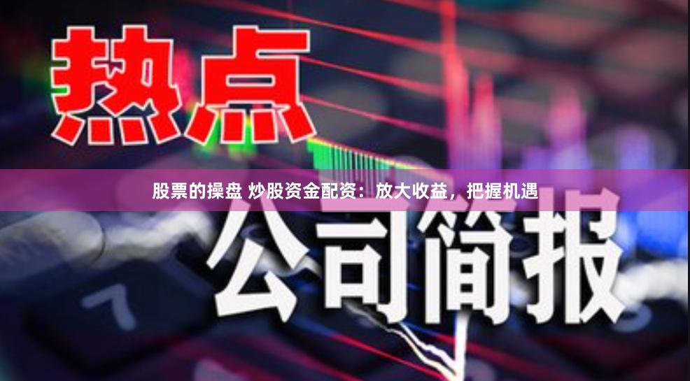 股票的操盘 炒股资金配资：放大收益，把握机遇