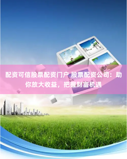 配资可信股票配资门户 股票配资公司：助你放大收益，把握财富机遇