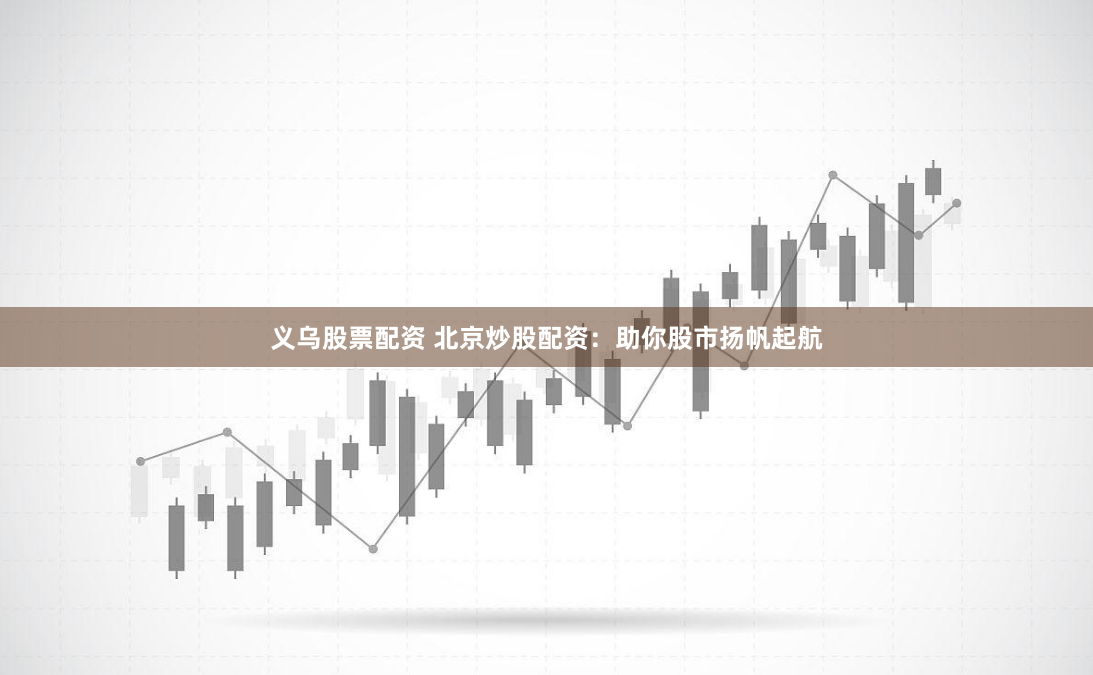 义乌股票配资 北京炒股配资：助你股市扬帆起航