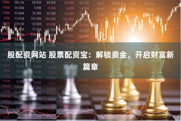 股配资网站 股票配资宝：解锁资金，开启财富新篇章
