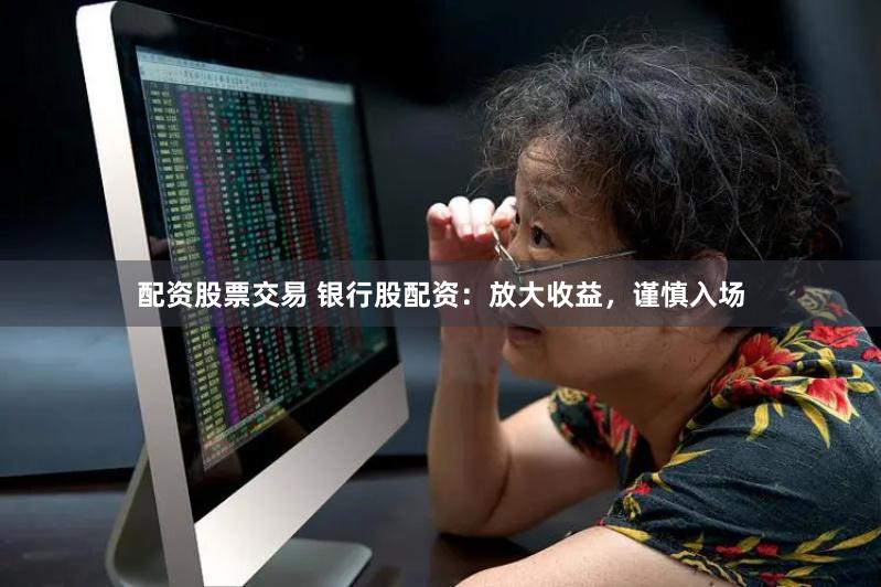 配资股票交易 银行股配资：放大收益，谨慎入场