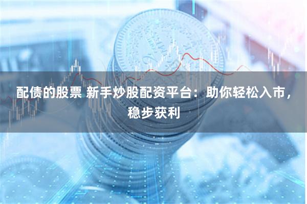 配债的股票 新手炒股配资平台：助你轻松入市，稳步获利