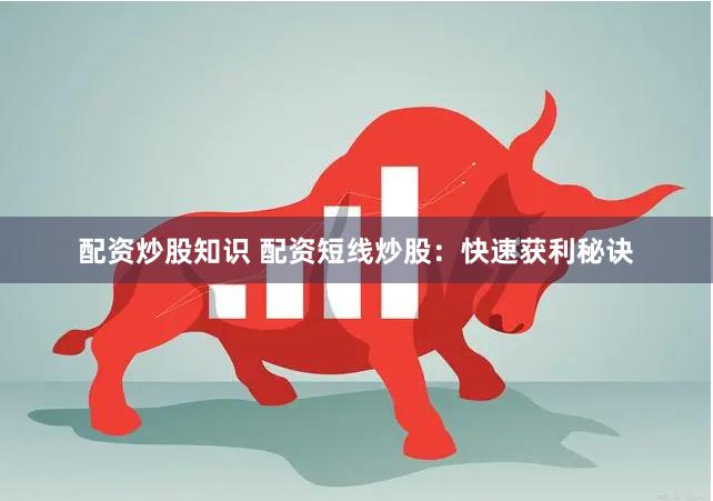 配资炒股知识 配资短线炒股：快速获利秘诀