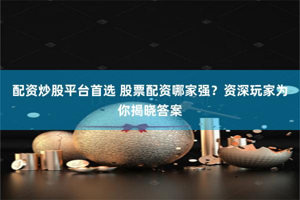 配资炒股平台首选 股票配资哪家强？资深玩家为你揭晓答案