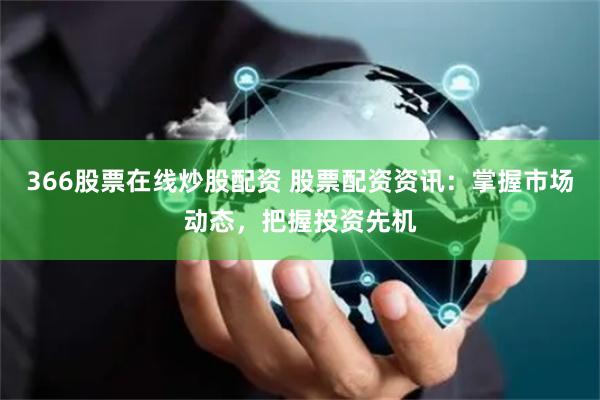 366股票在线炒股配资 股票配资资讯：掌握市场动态，把握投资先机