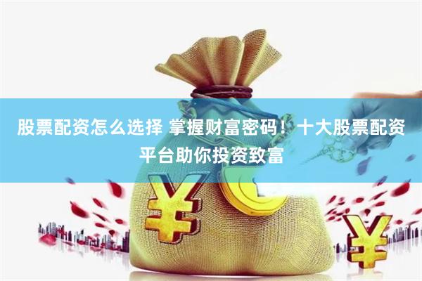 股票配资怎么选择 掌握财富密码！十大股票配资平台助你投资致富