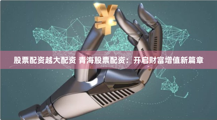 股票配资越大配资 青海股票配资：开启财富增值新篇章