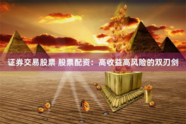 证券交易股票 股票配资：高收益高风险的双刃剑