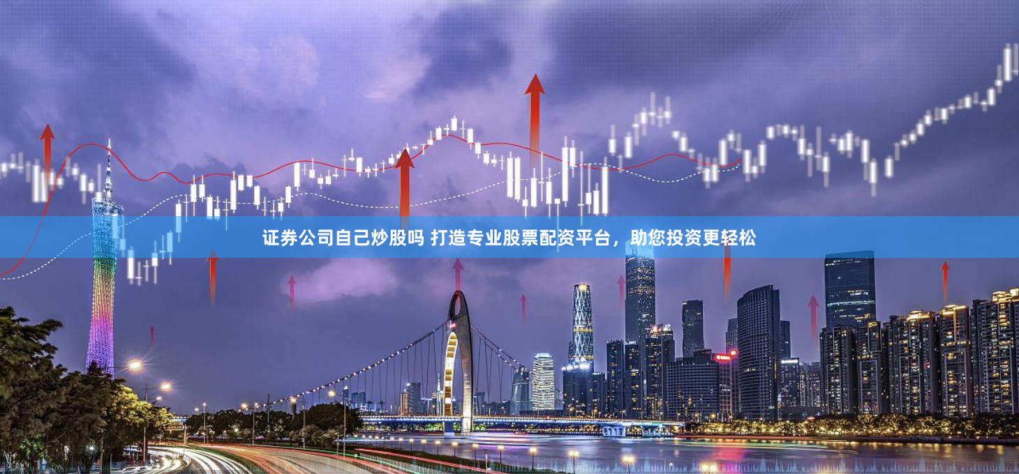 证券公司自己炒股吗 打造专业股票配资平台，助您投资更轻松
