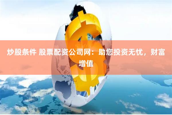 炒股条件 股票配资公司网：助您投资无忧，财富增值