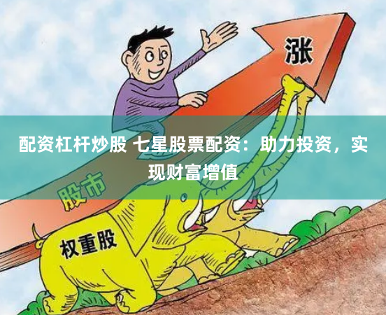 配资杠杆炒股 七星股票配资：助力投资，实现财富增值