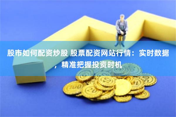 股市如何配资炒股 股票配资网站行情：实时数据，精准把握投资时机
