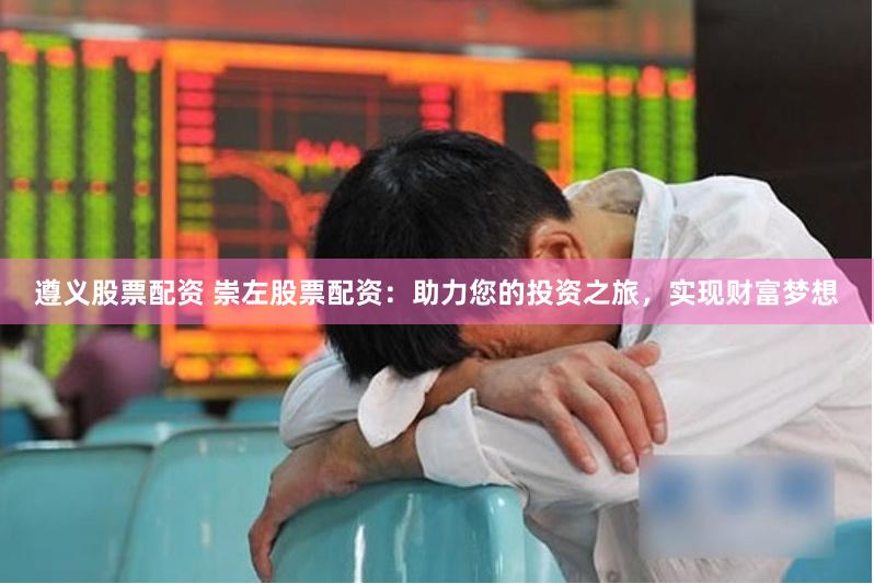 遵义股票配资 崇左股票配资：助力您的投资之旅，实现财富梦想
