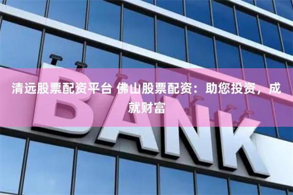 清远股票配资平台 佛山股票配资：助您投资，成就财富