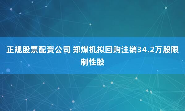 正规股票配资公司 郑煤机拟回购注销34.2万股限制性股