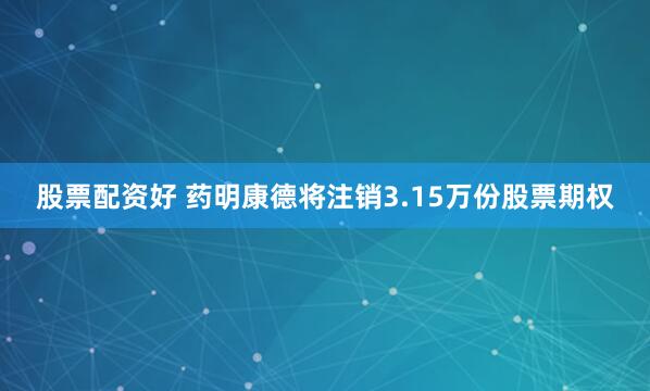 股票配资好 药明康德将注销3.15万份股票期权