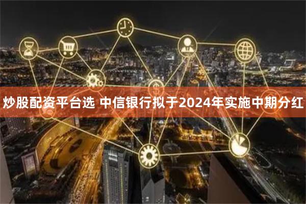 炒股配资平台选 中信银行拟于2024年实施中期分红