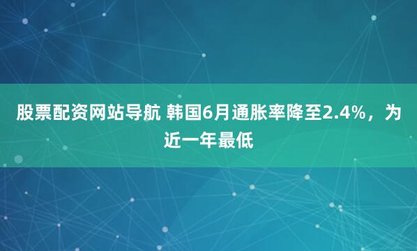 股票配资网站导航 韩国6月通胀率降至2.4%，为近一年最低