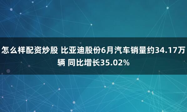 怎么样配资炒股 比亚迪股份6月汽车销量约34.17万辆 同比增长35.02%