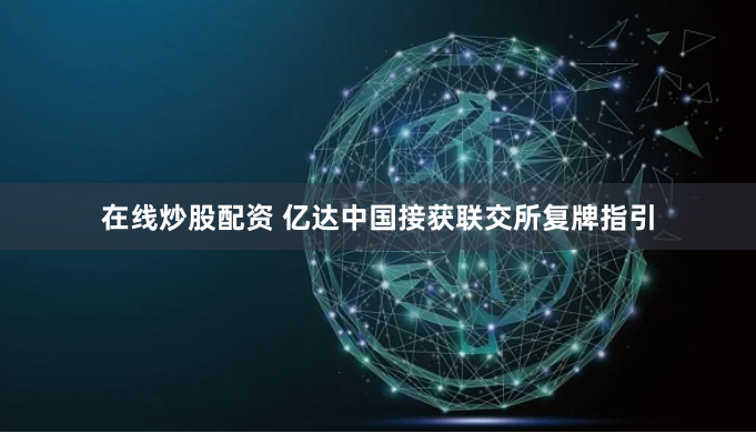 在线炒股配资 亿达中国接获联交所复牌指引